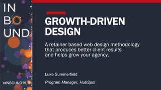 INBOUND15
GROWTH-DRIVEN
DESIGN
A retainer based web design methodology
that produces better client results
and helps grow your agency.
Luke Summerfield
Program Manager, HubSpot
 
