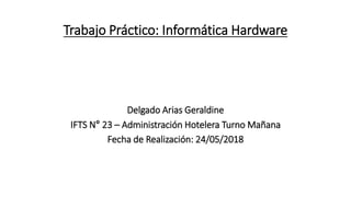 Trabajo Práctico: Informática Hardware
Delgado Arias Geraldine
IFTS N° 23 – Administración Hotelera Turno Mañana
Fecha de Realización: 24/05/2018
 