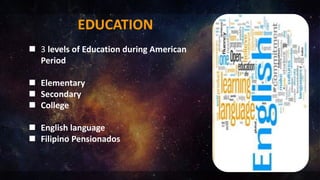 EDUCATION
 3 levels of Education during American
Period
 Elementary
 Secondary
 College
 English language
 Filipino Pensionados
 
