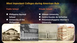 Most Important Colleges during American Rule
Public School
 Philippine Normal
School
 University of the
Philippines
Private School
 Siliman University
 Centro Escolar de Señoritas
 PhiUniversityppine Women's
University
 