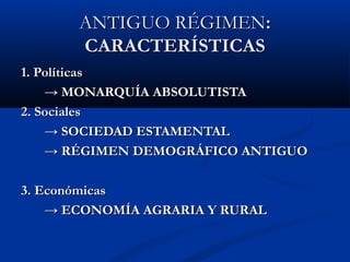 AANNTTIIGGUUOO RRÉÉGGIIMMEENN:: 
CCAARRAACCTTEERRÍÍSSTTIICCAASS 
11.. PPoollííttiiccaass 
→→ MMOONNAARRQQUUÍÍAA AABBSSOOLLUUTTIISSTTAA 
22.. SSoocciiaalleess 
→→ SSOOCCIIEEDDAADD EESSTTAAMMEENNTTAALL 
→→ RRÉÉGGIIMMEENN DDEEMMOOGGRRÁÁFFIICCOO AANNTTIIGGUUOO 
33.. EEccoonnóómmiiccaass 
→→ EECCOONNOOMMÍÍAA AAGGRRAARRIIAA YY RRUURRAALL 
 