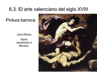6.3. El arte valenciano del siglo XVIII 
Pintura barroca 
José Ribera 
Apolo 
desollando a 
Marsias 
 