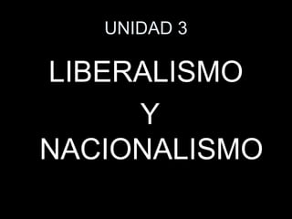 UNIDAD 3 
LIBERALISMO 
Y 
NACIONALISMO 
 