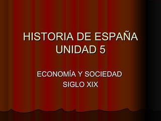 HISTORIA DE ESPAÑAHISTORIA DE ESPAÑA
UNIDAD 5UNIDAD 5
ECONOMÍA Y SOCIEDADECONOMÍA Y SOCIEDAD
SIGLO XIXSIGLO XIX
 