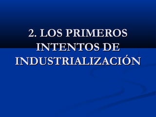 2. LOS PRIMEROS2. LOS PRIMEROS
INTENTOS DEINTENTOS DE
INDUSTRIALIZACIÓNINDUSTRIALIZACIÓN
 
