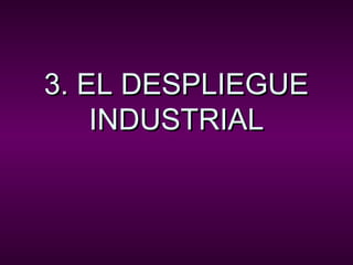 3. EL DESPLIEGUE3. EL DESPLIEGUE
INDUSTRIALINDUSTRIAL
 