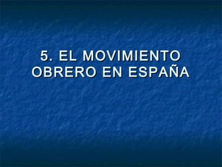 5. EL MOVIMIENTO5. EL MOVIMIENTO
OBRERO EN ESPAÑAOBRERO EN ESPAÑA
 