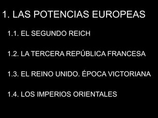 1. LAS POTENCIAS EUROPEAS
1.1. EL SEGUNDO REICH
1.2. LA TERCERA REPÚBLICA FRANCESA
1.3. EL REINO UNIDO. ÉPOCA VICTORIANA
1.4. LOS IMPERIOS ORIENTALES
 