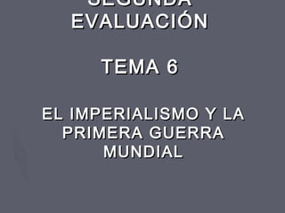 SEGUNDASEGUNDA
EVALUACIÓNEVALUACIÓN
TEMA 6TEMA 6
EL IMPERIALISMO Y LAEL IMPERIALISMO Y LA
PRIMERA GUERRAPRIMERA GUERRA
MUNDIALMUNDIAL
 
