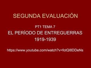 SEGUNDA EVALUACIÓN
PT1 TEMA 7
EL PERÍODO DE ENTREGUERRAS
1919-1939
https://www.youtube.com/watch?v=fotQl8DDeNs
 