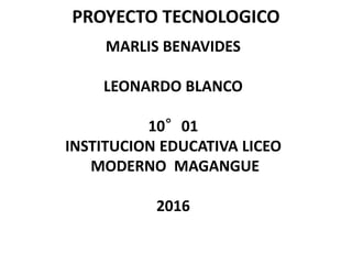 PROYECTO TECNOLOGICO
MARLIS BENAVIDES
LEONARDO BLANCO
10°01
INSTITUCION EDUCATIVA LICEO
MODERNO MAGANGUE
2016
 