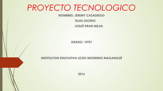 PROYECTO TECNOLOGICO
NOMBRES: JEREMY CASADIEGO
ELIAS OSORIO
JOSUÉ DRAN MEJIA
GRADO: 10º01
INSTITUCION EDUCATIVA LICEO MODERNO MAGANGUÉ
2016
 