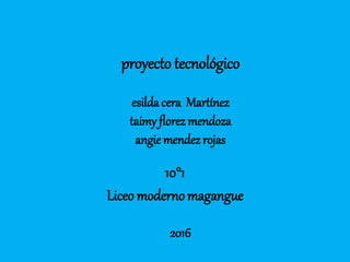 proyecto tecnológico
esilda cera Martínez
taimy florez mendoza
angie mendez rojas
2016
10°1
Liceo modernomagangue
 