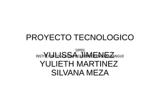 PROYECTO TECNOLOGICO
YULISSA JIMENEZ
YULIETH MARTINEZ
SILVANA MEZA
10º01
INSTITCION EDUCATIVA LICEO MODERNO MAGANGUE
 