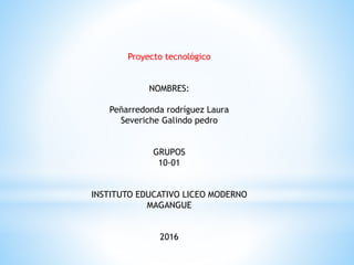Proyecto tecnológico
NOMBRES:
Peñarredonda rodríguez Laura
Severiche Galindo pedro
GRUPOS
10-01
INSTITUTO EDUCATIVO LICEO MODERNO
MAGANGUE
2016
 