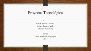 Proyecto Tecnológico
•
Sara Ramírez Alvarino
Solfany Ropero Vides
Daniela Ruz Borre
10º01
Liceo Moderno Magangue
2016
 