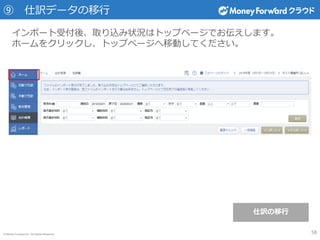 © Money Forward Inc. All Rights Reserved
⑨ 仕訳データの移行
インポート受付後、取り込み状況はトップページでお伝えします。
ホームをクリックし、トップページへ移動してください。
58
仕訳の移行
 