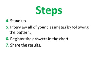 Steps
4. Stand up.
5. Interview all of your classmates by following
  the pattern.
6. Register the answers in the chart.
7. Share the results.
 