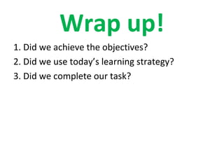 Wrap up!
1. Did we achieve the objectives?
2. Did we use today’s learning strategy?
3. Did we complete our task?
 