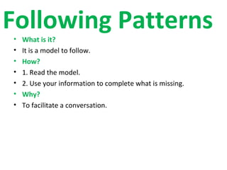 Following Patterns
•   What is it?
•   It is a model to follow.
•   How?
•   1. Read the model.
•   2. Use your information to complete what is missing.
•   Why?
•   To facilitate a conversation.
 