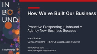 INBOUND15
Mark Sneider
Owner/President – RSW/US & RSW/AgencySearch
www.rswus.com
www.rswagencysearch.com
How We’ve Built Our Business
Proactive Prospecting + Inbound =
Agency New Business Success
 