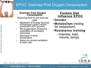 EPOC: Exercise Post Oxygen Consumption Exercise Post Oxygen Consumption Restoring back to pre-exercise state Replenish of Energy Sources  (Phosphagen system creatine phosphate & ATP; glucose) RE-oxygenation of blood & restoration of circulatory hormones Decrease in body temperature Return to normal ventilation & heart rate Factors that Influence EPOC Gender Metabolism  (resting fat metabolism) Resistance training Intensity, load, volume, tempo 