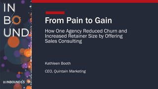 INBOUND15
From Pain to Gain
How One Agency Reduced Churn and
Increased Retainer Size by Offering
Sales Consulting
Kathleen Booth
CEO, Quintain Marketing
 