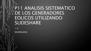P11 ANALISIS SISTEMATICO
DE LOS GENERADORES
EOLICOS UTILIZANDO
SLIDESHARE
1-A
MAXIMILIANO
 
