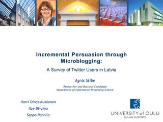 Agnis Stibe Researcher and Doctoral Candidate Department of Information Processing Science Incremental Persuasion through Microblogging: A Survey of Twitter Users in Latvia Harri Oinas-Kukkonen Ilze Bērziņa Seppo Pahnila 