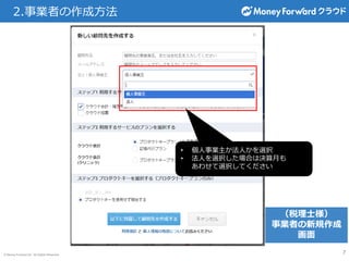 © Money Forward Inc. All Rights Reserved 7
2.事業者の作成方法
• 個人事業主か法人かを選択
• 法人を選択した場合は決算月も
あわせて選択してください
（税理士様）
事業者の新規作成
画面
 