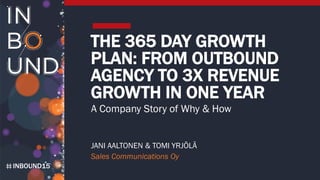 INBOUND15
THE 365 DAY GROWTH
PLAN: FROM OUTBOUND
AGENCY TO 3X REVENUE
GROWTH IN ONE YEAR
A Company Story of Why & How
JANI AALTONEN & TOMI YRJÖLÄ
Sales Communications Oy
 