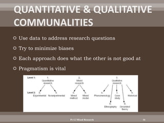  Use data to address research questions
 Try to minimize biases
 Each approach does what the other is not good at
 Pragmatism is vital
Pt 12 Mixed Research 16
 