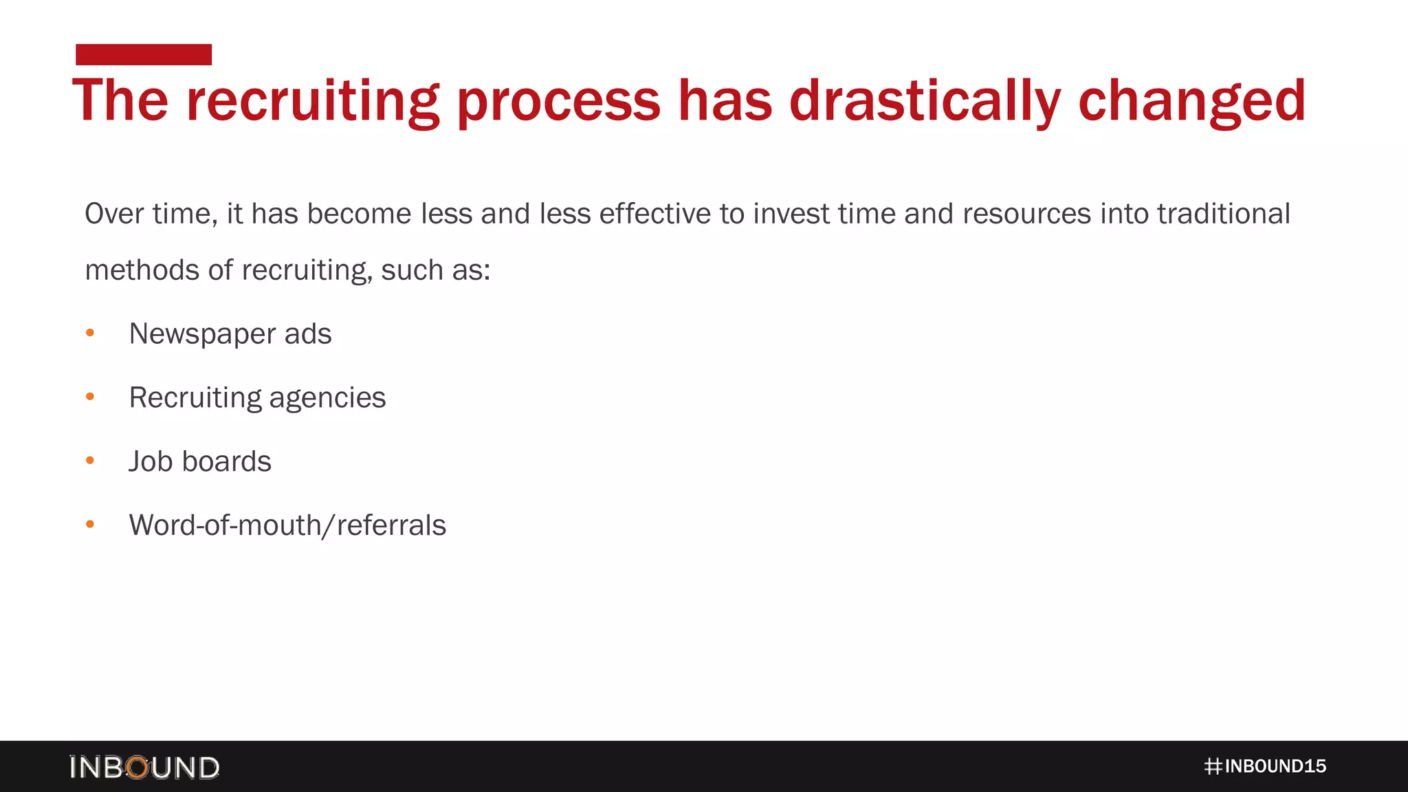 INBOUND15
Over time, it has become less and less effective to invest time and resources into traditional
methods of recruiting, such as:
• Newspaper ads
• Recruiting agencies
• Job boards
• Word-of-mouth/referrals
The recruiting process has drastically changed
 