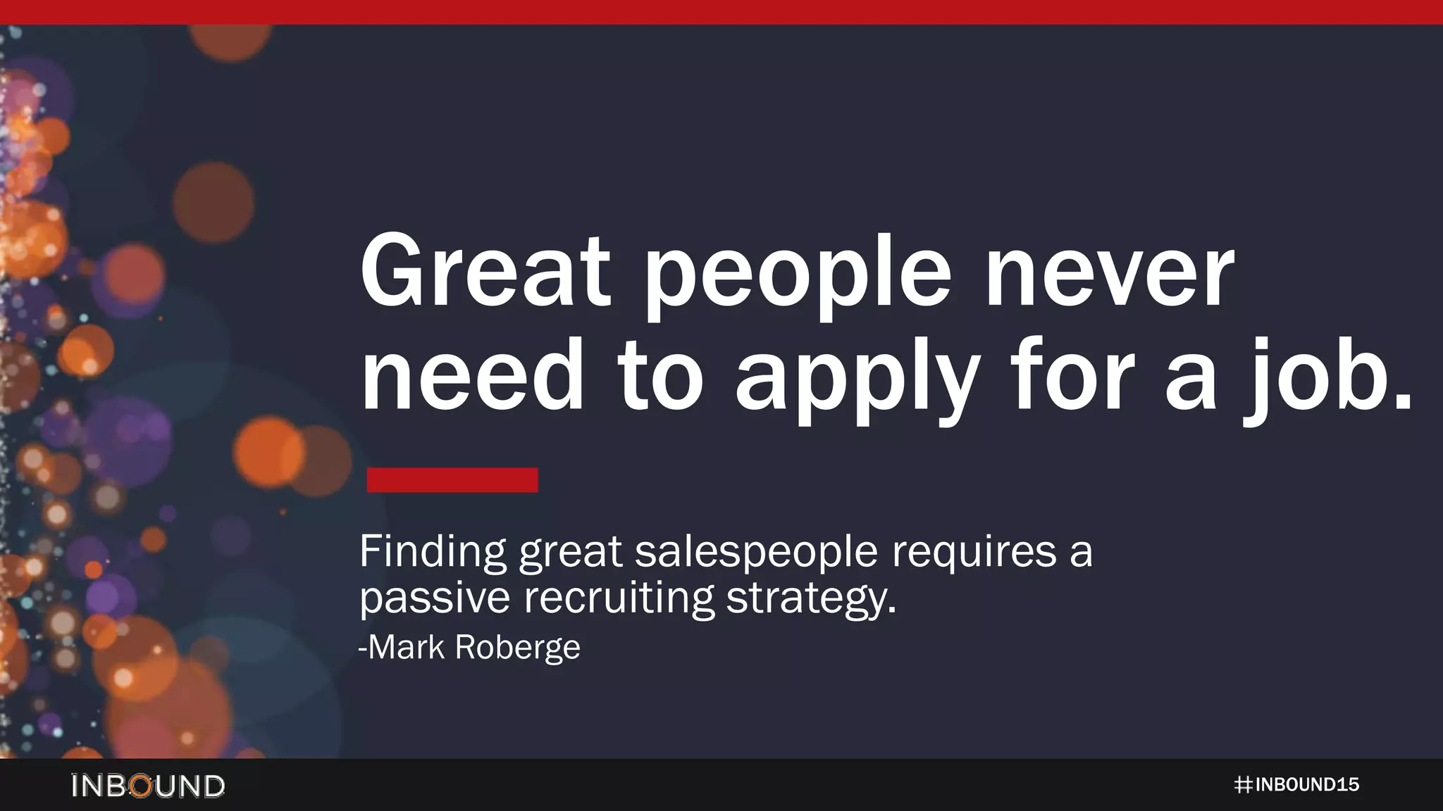 INBOUND15
Great people never
need to apply for a job.
Finding great salespeople requires a
passive recruiting strategy.
-Mark Roberge
 