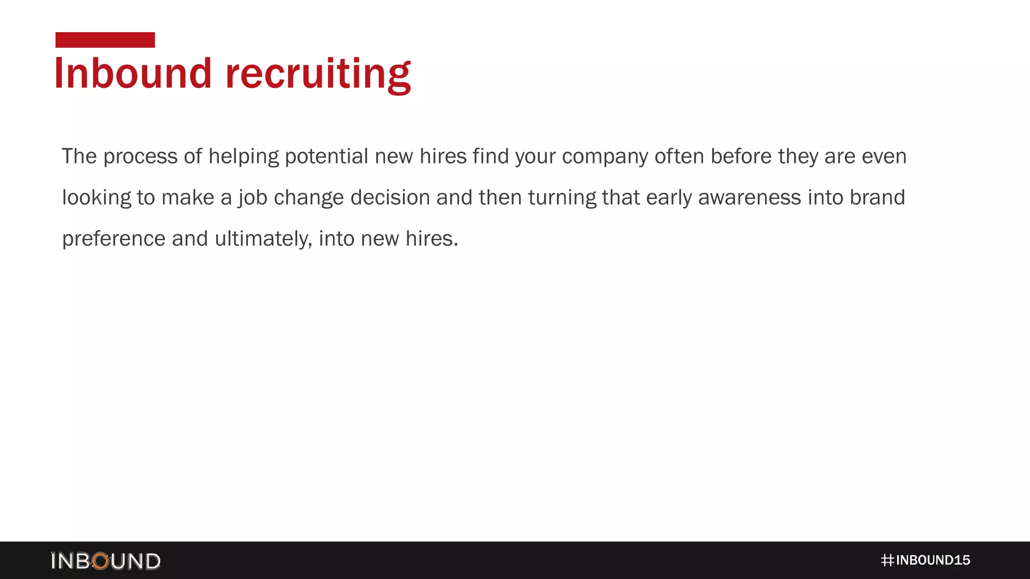INBOUND15
The process of helping potential new hires find your company often before they are even
looking to make a job change decision and then turning that early awareness into brand
preference and ultimately, into new hires.
Inbound recruiting
 