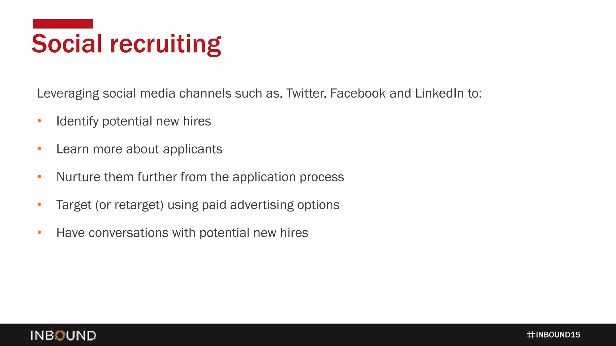 INBOUND15
Leveraging social media channels such as, Twitter, Facebook and LinkedIn to:
• Identify potential new hires
• Learn more about applicants
• Nurture them further from the application process
• Target (or retarget) using paid advertising options
• Have conversations with potential new hires
Social recruiting
 