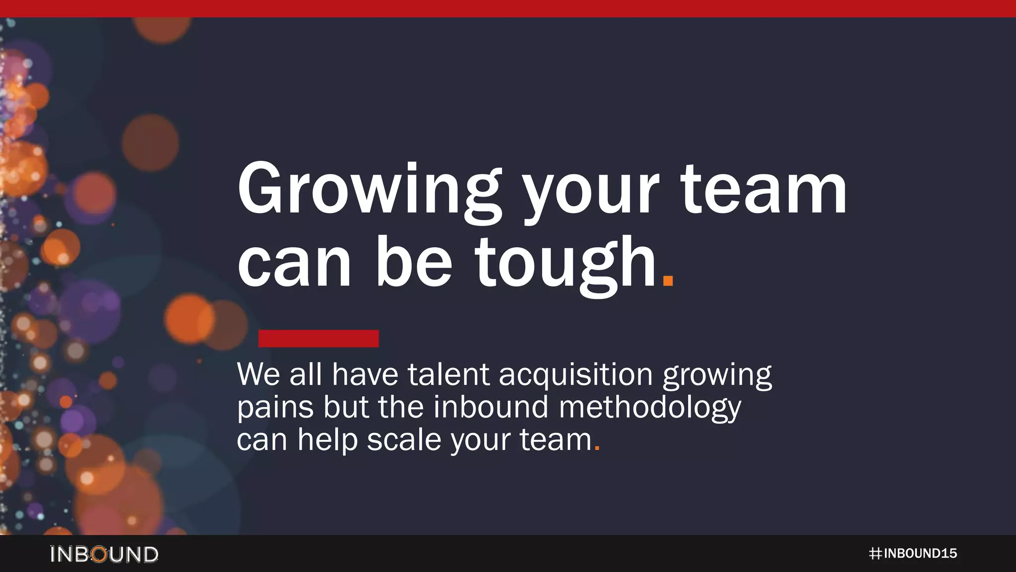 INBOUND15
Growing your team
can be tough.
We all have talent acquisition growing
pains but the inbound methodology
can help scale your team.
 
