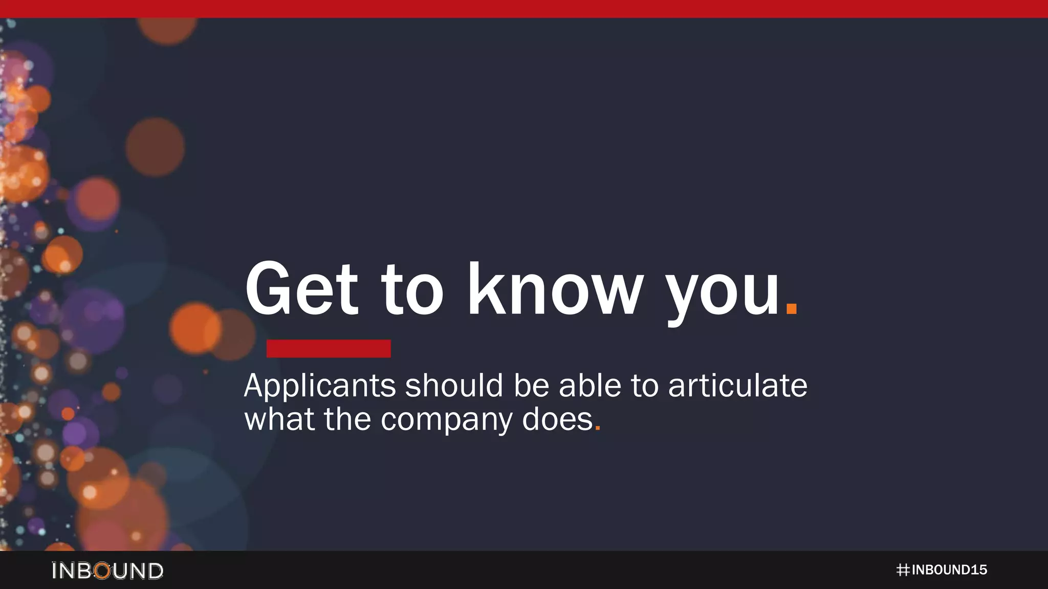 INBOUND15
Get to know you.
Applicants should be able to articulate
what the company does.
 