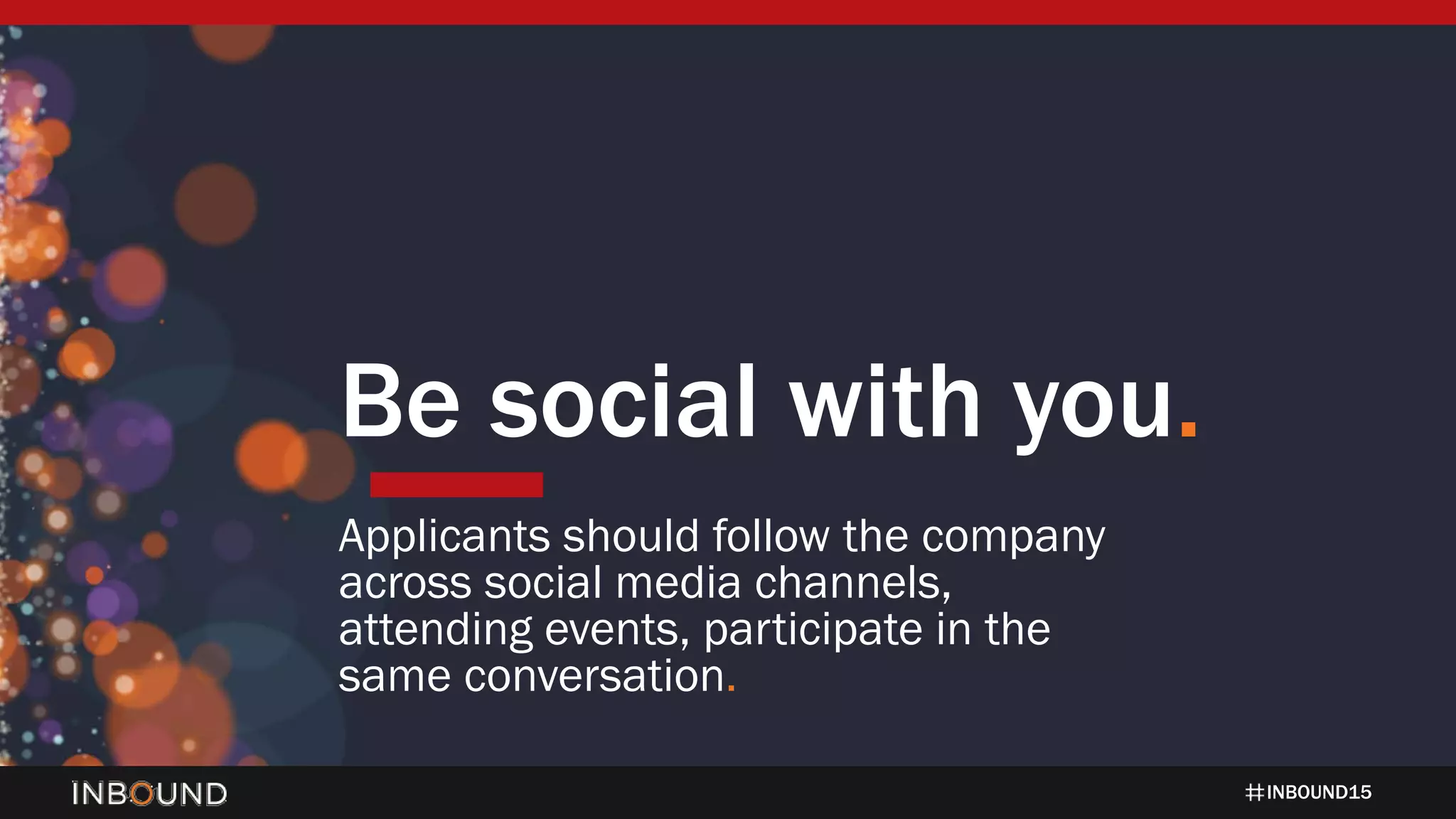 INBOUND15
Be social with you.
Applicants should follow the company
across social media channels,
attending events, participate in the
same conversation.
 