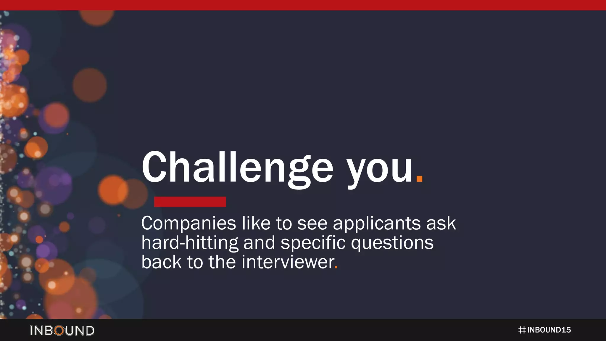 INBOUND15
Challenge you.
Companies like to see applicants ask
hard-hitting and specific questions
back to the interviewer.
 