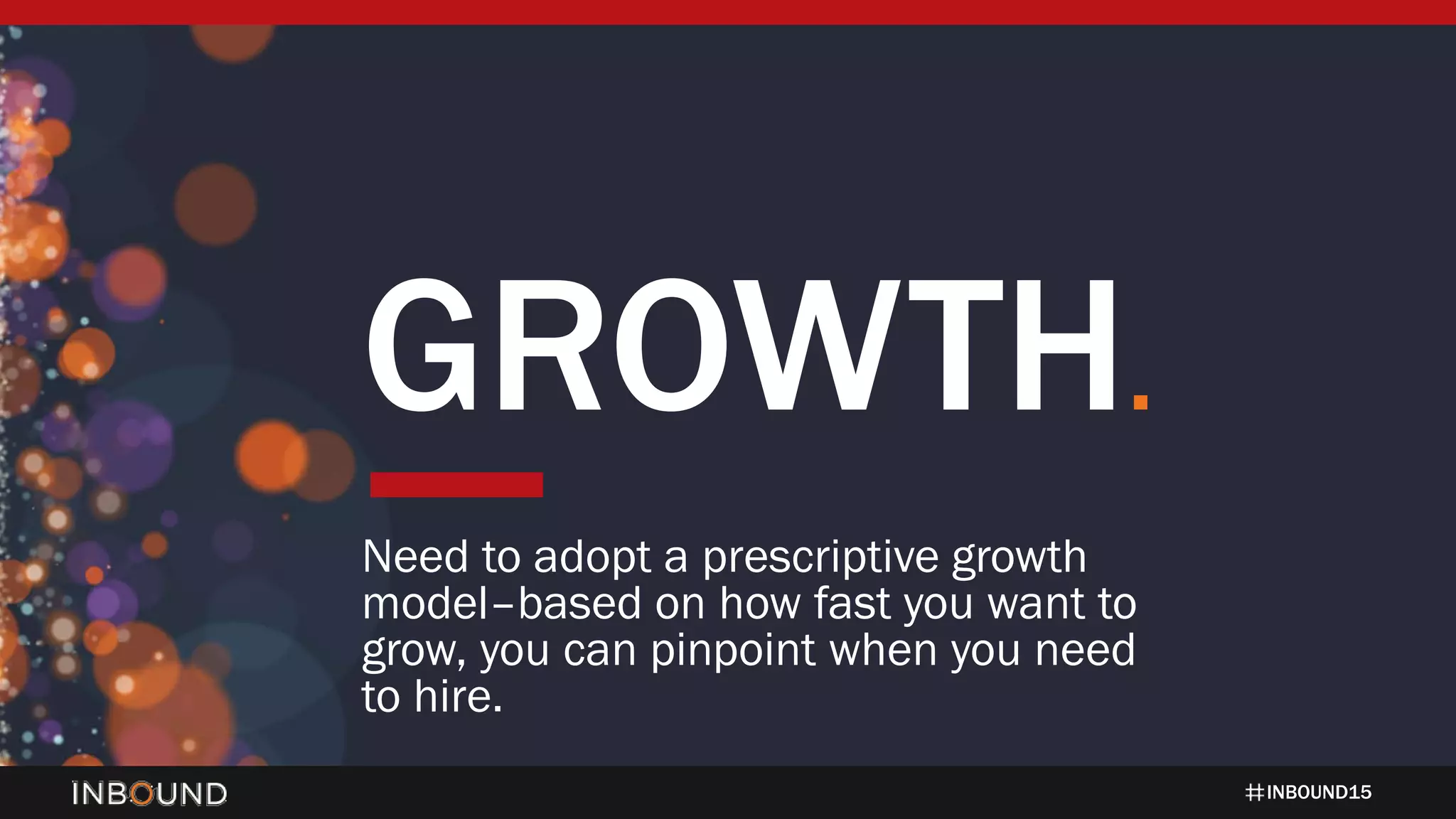 INBOUND15
GROWTH.
Need to adopt a prescriptive growth
model–based on how fast you want to
grow, you can pinpoint when you need
to hire.
 