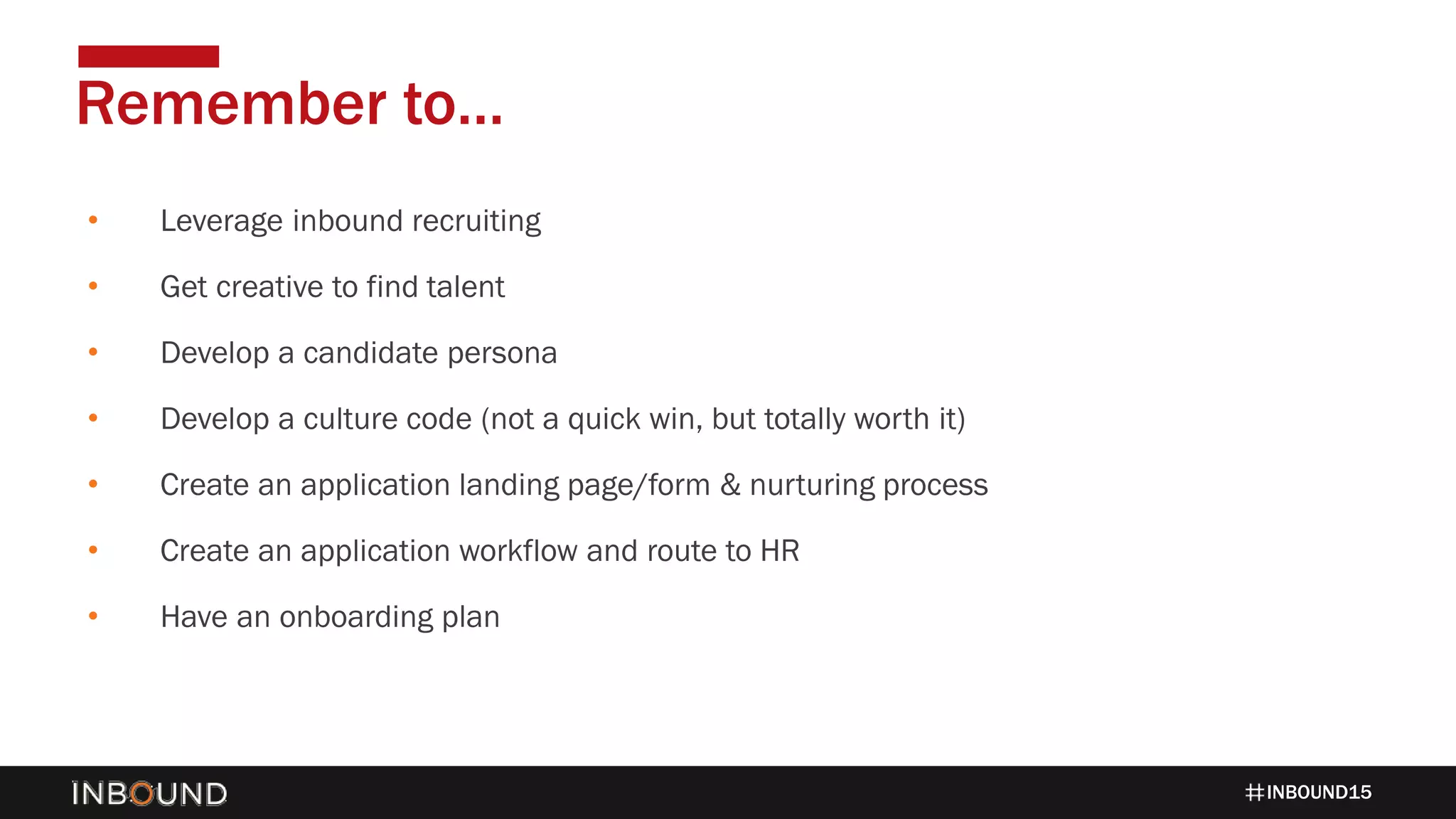 INBOUND15
• Leverage inbound recruiting
• Get creative to find talent
• Develop a candidate persona
• Develop a culture code (not a quick win, but totally worth it)
• Create an application landing page/form & nurturing process
• Create an application workflow and route to HR
• Have an onboarding plan
Remember to…
 