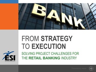 Presented by: Name
FROM STRATEGY
TO EXECUTION
SOLVING PROJECT CHALLENGES FOR
THE RETAIL BANKING INDUSTRY
 