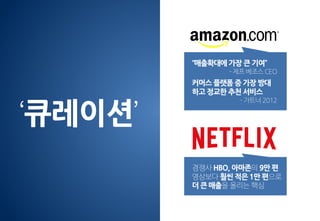 ‘큐레이션’
“매출확대에 가장 큰 기여”
- 제프 베조스 CEO
커머스 플랫폼 중 가장 방대
하고 정교한 추천 서비스
- 가트너 2012
경쟁사 HBO, 아마존의 9만 편
영상보다 훨씬 적은 1만 편으로
더 큰 매출을 올리는 핵심
 