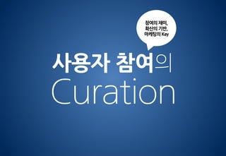 사용자 참여의
Curation
참여의 재미,
확산의 기반,
마케팅의 Key
 