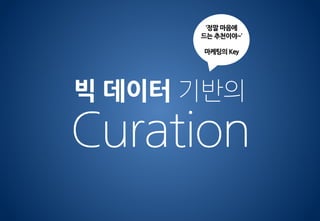 Curation
빅 데이터 기반의
‘정말 마음에
드는 추천이야~’
마케팅의 Key
 