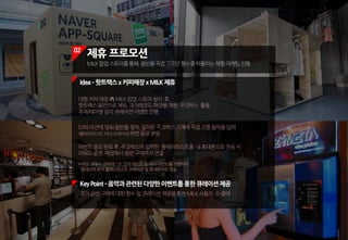 02
제휴 프로모션
MILK팝업스토어를통해,음반을직접고르던향수를떠올리는체험마케팅진행
KeyPoint ­음악과관련된다양한이벤트를통한큐레이션제공
과거음반구매에대한향수및큐레이션제공을통한MILK사용자 수증대
DJ의미션에맞춰음반을찾아,설치된주크박스기계에직접고른음악을입력
(플레이리스트,마이스테이션)하면응모완료
이벤트응모완료후,주크박스에입력한 플레이리스트를 내휴대폰으로전송시
리워드증정.매장에서음반구매까지연결
*매장내에서심리테스트,감정테스트등여러이벤트를진행하여
참여자의뮤직플레이리스트큐레이션및휴대폰으로전송
Idea­핫트랙스x커피매장xMILK 제휴
대형커피매장內MILK팝업스토어설치 후,
핫트랙스음반으로채워,과거레코드매장을재현.주크박스 활용
주제/테마별음악큐레이션이벤트진행
 