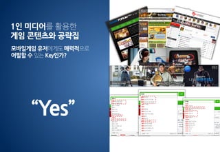 1인 미디어를 활용한
게임 콘텐츠와 공략집
“Yes”
모바일게임 유저에게도 매력적으로
어필할 수 있는 Key인가?
 