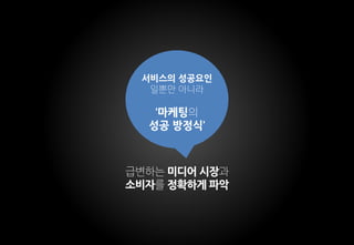 급변하는 미디어 시장과
소비자를 정확하게 파악
서비스의 성공요인
일뿐만 아니라
‘마케팅의
성공 방정식’
 
