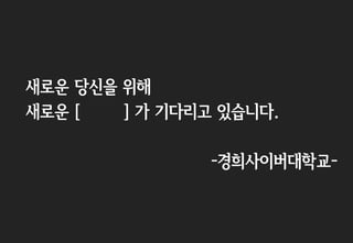 새로운 당신을 위해
새로운 [ ] 가 기다리고 있습니다.
-경희사이버대학교-
 